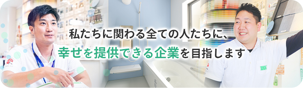 私たちに関わる全ての人たちに幸せを提供できる企業を目指します。